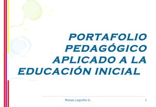 PORTAFOLIO
     PEDAGÓGICO
    APLICADO A LA
EDUCACIÓN INICIAL

      Moises Logroño G.   1
 