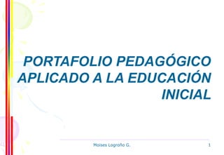 Moises Logroño G. 1
PORTAFOLIO PEDAGÓGICO
APLICADO A LA EDUCACIÓN
INICIAL
 