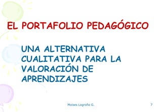 Moises Logroño G. 7
UNA ALTERNATIVA
CUALITATIVA PARA LA
VALORACIÓN DE
APRENDIZAJES
EL PORTAFOLIO PEDAGÓGICO
 