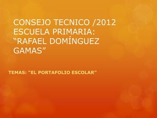 CONSEJO TECNICO /2012
 ESCUELA PRIMARIA:
 “RAFAEL DOMÍNGUEZ
 GAMAS”

TEMAS: “EL PORTAFOLIO ESCOLAR”
 