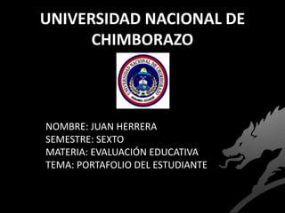 UNIVERSIDAD NACIONAL DE
CHIMBORAZO
NOMBRE: JUAN HERRERA
SEMESTRE: SEXTO
MATERIA: EVALUACIÓN EDUCATIVA
TEMA: PORTAFOLIO DEL ESTUDIANTE
 