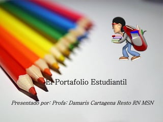El Portafolio Estudiantil
Presentado por: Profa: Damaris Cartagena Resto RN MSN
 