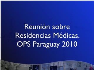 Reunión sobre
Residencias Médicas.
OPS Paraguay 2010
 