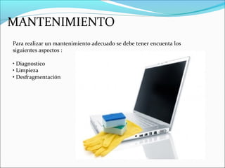 MANTENIMIENTO
Para realizar un mantenimiento adecuado se debe tener encuenta los
siguientes aspectos :
• Diagnostico
• Limpieza
• Desfragmentación
 