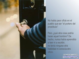 No había peor oficio en el pueblo que ser “el portero del prostíbulo”  Pero ¿qué otra cosa podría hacer aquel hombre? De hecho, nunca había aprendido a leer ni a escribir,  no tenía ninguna otra habilidad ni conocía otro oficio.   