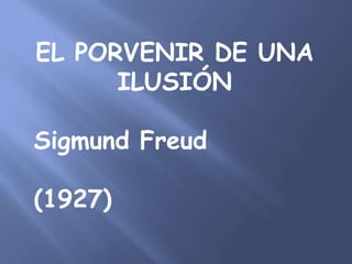 EL PORVENIR DE UNA ILUSIÓN Sigmund Freud (1927) 