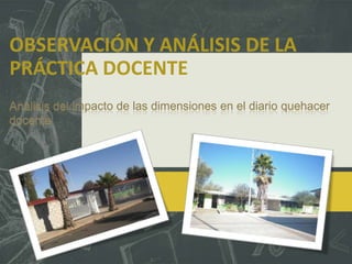 OBSERVACIÓN Y ANÁLISIS DE LA
PRÁCTICA DOCENTE
Análisis del impacto de las dimensiones en el diario quehacer
docente
 
