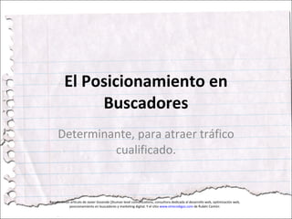 El Posicionamiento en Buscadores Determinante, para atraer tráfico cualificado. Basado en un artículo de Javier Gosende ()human level comunications, consultora dedicada al desarrollo web, optimización web, posicionamiento en buscadores y marketing digital. Y el sítio www.etrecodigos.com de Rubén Cantón  