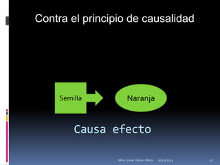 Contra el principio de causalidad




     Semilla           Naranja


         Causa efecto

                 Mtro. Javier Gálvez Mora.   16/03/2013   15
 