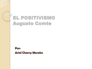 EL POSITIVISMO
Augusto Comte
Por:
Ariel Charry Morales
 