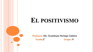 EL POSITIVISMO
Profesora: Ma. Guadalupe Noriega Caldera
Grado:2° Grupo: H
 