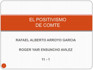 EL POSITIVISMO DE COMTE  RAFAEL ALBERTO ARROYO GARCIA ROGER YAIR ENSUNCHO AVILEZ 11 - 1 1 