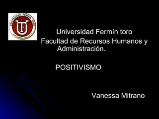 Universidad Fermín toro
Facultad de Recursos Humanos y
    Administración.

    POSITIVISMO


              Vanessa Mitrano
 