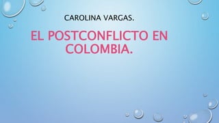 CAROLINA VARGAS.
EL POSTCONFLICTO EN
COLOMBIA.
 