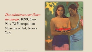 Dos tahitianas con flores
de mango, 1899, óleo
94 x 72 Metropolitan
Museum of Art, Nueva
York
Carmen Águila, https://hortushesperidum.com
 