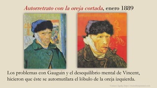 Autorretrato con la oreja cortada, enero 1889
Los problemas con Gauguin y el desequilibrio mental de Vincent,
hicieron que éste se automutilara el lóbulo de la oreja izquierda.
Carmen Águila, https://hortushesperidum.com
 