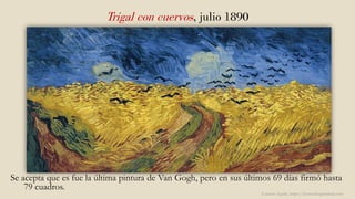 Trigal con cuervos, julio 1890
Se acepta que es fue la última pintura de Van Gogh, pero en sus últimos 69 días firmó hasta
79 cuadros.
Carmen Águila, https://hortushesperidum.com
 