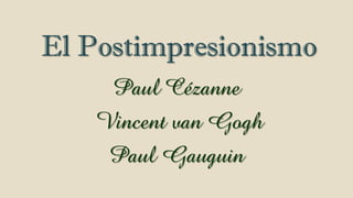 El Postimpresionismo
Paul Cézanne
Vincent van Gogh
Paul Gauguin
 