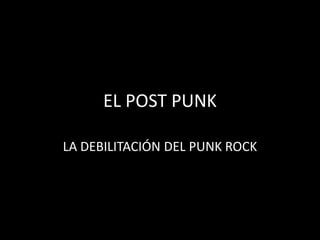 EL POST PUNK
LA DEBILITACIÓN DEL PUNK ROCK
 