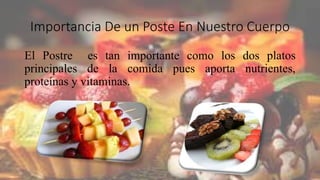 Importancia De un Poste En Nuestro Cuerpo
El Postre es tan importante como los dos platos
principales de la comida pues aporta nutrientes,
proteínas y vitaminas.