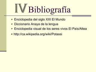 Bibliografía Enciclopedia del siglo XXI El Mundo Diccionario Anaya de la lengua Enciclopedia visual de los seres vivos El País/Altea http://ca.wikipedia.org/wiki/Potassi 