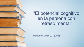 “El potencial cognitivo
en la persona con
retraso mental”
Montaner Joan J, (2001).
 