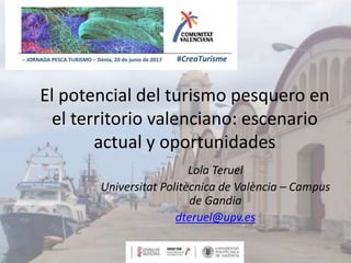 El potencial del turismo pesquero en
el territorio valenciano: escenario
actual y oportunidades
Lola Teruel
Universitat Politècnica de València – Campus
de Gandia
dteruel@upv.es
 