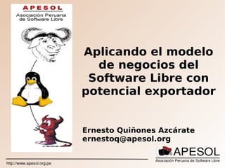 Aplicando el modelo
  de negocios del
 Software Libre con
potencial exportador


Ernesto Quiñones Azcárate
ernestoq@apesol.org
 