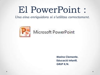 El PowerPoint :
Una eina enriquidora si s’utilitza correctament.

Marina Clemente.
Educació Infantil.
GRUP K/N.

 