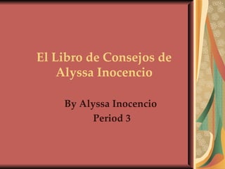 El Libro de Consejos de Alyssa Inocencio By Alyssa Inocencio  Period 3 