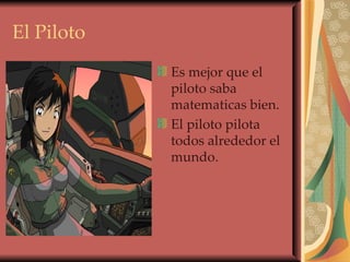 El Piloto Es mejor que el piloto saba matematicas bien. El piloto pilota todos alrededor el mundo . 