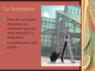 La Aeromoza   Para ser un buena aeromoza es necesario que sea muy tranquilo y simpatica.  La aeromoza viaja gratis. 