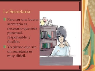 La Secretaria Para ser una buena secretaria es necesario que seas punctual, responsable, y flexible. Yo pienso que sea un secretaria es muy dificil. 