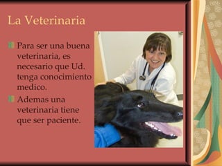La Veterinaria Para ser una buena veterinaria, es necesario que Ud. tenga conocimiento medico. Ademas una veterinaria tiene que ser paciente . 