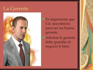 La Gerente Es importante que Ud. sea estricto para ser un buena gerente. Ademas la gerente debe guardar el negocio ir bien. 