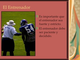 El Entrenador Es importante que el entrenador sea fuerte y estricto. El entrenador debe ser paciente y decidido. 