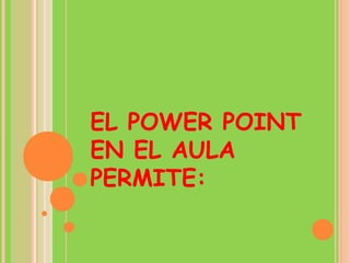 EL POWER POINT
EN EL AULA
PERMITE:

 