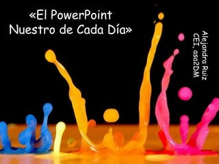 «El PowerPoint 
Nuestro de Cada Día» 
Alejandra Ruiz 
CEI, asa2DM 
 