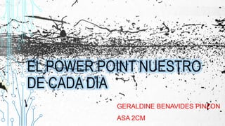 EL POWER POINT NUESTRO 
DE CADA DIA 
GERALDINE BENAVIDES PINZON 
ASA 2CM 
 