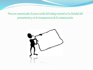 Para un comunicador la tarea reside del trabajo mental en la claridad del 
pensamiento y en la transparencia de la comunicación. 
 