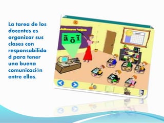 La tarea de los 
docentes es 
organizar sus 
clases con 
responsabilida 
d para tener 
una buena 
comunicación 
entre ellos. 
 