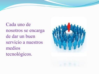 Cada uno de 
nosotros se encarga 
de dar un buen 
servicio a nuestros 
medios 
tecnológicos. 
 