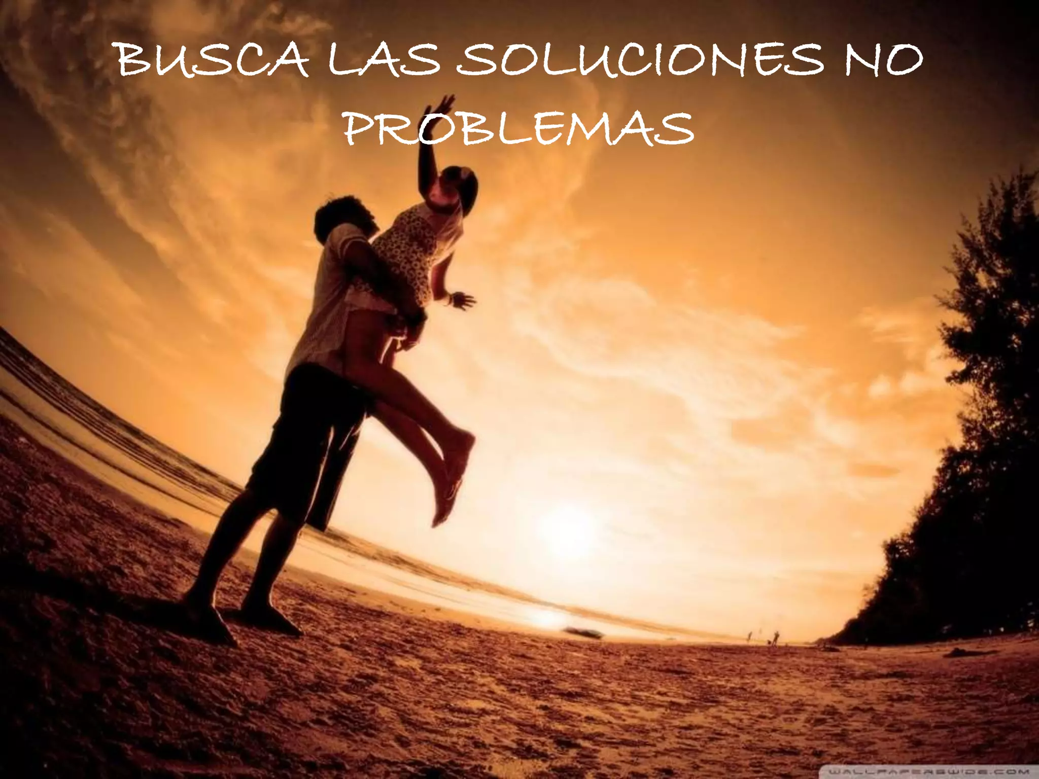 BUSCA LAS SOLUCIONES NO
PROBLEMAS