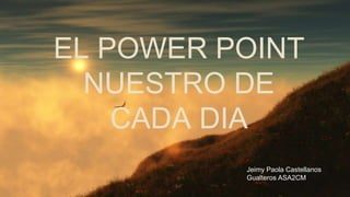 EL POWER POINT
NUESTRO DE
CADA DIA
Jeimy Paola Castellanos
Gualteros ASA2CM
 