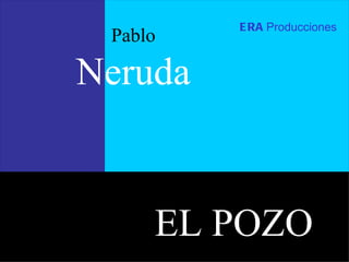 Pablo Neruda ERA   Producciones EL POZO 