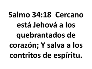 Salmo 34:18 Cercano
está Jehová a los
quebrantados de
corazón; Y salva a los
contritos de espíritu.
 