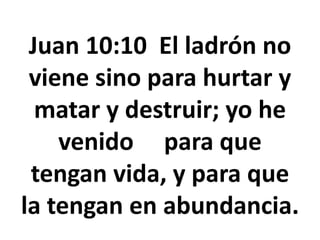 Juan 10:10 El ladrón no
viene sino para hurtar y
matar y destruir; yo he
venido para que
tengan vida, y para que
la tengan en abundancia.
 
