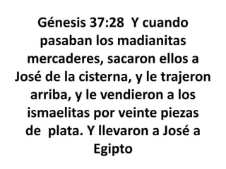 Génesis 37:28 Y cuando
pasaban los madianitas
mercaderes, sacaron ellos a
José de la cisterna, y le trajeron
arriba, y le vendieron a los
ismaelitas por veinte piezas
de plata. Y llevaron a José a
Egipto
 