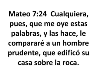 Mateo 7:24 Cualquiera,
pues, que me oye estas
palabras, y las hace, le
compararé a un hombre
prudente, que edificó su
casa sobre la roca.
 
