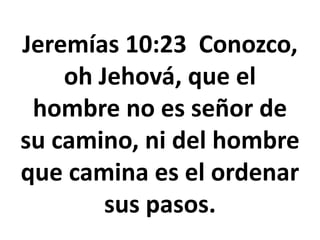 Jeremías 10:23 Conozco,
oh Jehová, que el
hombre no es señor de
su camino, ni del hombre
que camina es el ordenar
sus pasos.
 